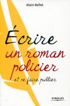 Couverture du livre « Écrire un roman policier ; et se faire publier » de Alain Bellet aux éditions Eyrolles