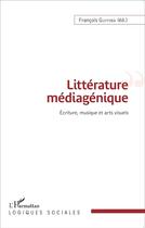 Couverture du livre « Littérature médiagénique ; écriture, musique et arts visuels » de Francois Guiyoba aux éditions L'harmattan