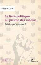 Couverture du livre « Le livre politique au prisme des médias ; publier pour exister ? » de Adrien De Calan aux éditions L'harmattan