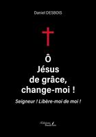 Couverture du livre « Ô Jésus de grâce, change-moi ! Seigneur ! Libère-moi de moi ! » de Daniel Desbois aux éditions Baudelaire