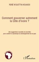 Couverture du livre « Comment gouverner autrement la Côte d'Ivoire ? des suggestions nouvelles et concrètes pour soutenir la dynamique du développement de ce pays » de Rene N'Guettia Kouassi aux éditions L'harmattan