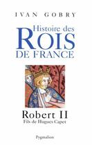 Couverture du livre « Histoire des rois de France ; Robert II, fils de Hugues Capet » de Ivan Gobry aux éditions Pygmalion