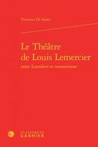 Couverture du livre « Le théâtre de Louis Lemercier ; entre lumières et romantisme » de Vincenzo De Santis aux éditions Classiques Garnier