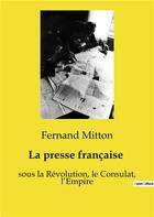 Couverture du livre « La presse française : sous la Révolution, le Consulat, l'Empire » de Mitton Fernand aux éditions Shs Editions