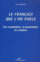 Couverture du livre « Le francais que l'on parle - son vocabulaire, sa grammaire, ses origines » de Yves Cortez aux éditions Editions L'harmattan
