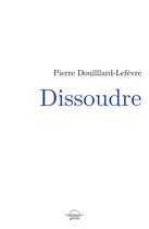 Couverture du livre « Dissoudre » de Pierre Douillard-Lefevre aux éditions Grevis