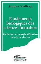 Couverture du livre « Fondements biologiques des sciences humaines ; évolution et complexification des êtres vivants » de Jacques Goldberg aux éditions L'harmattan