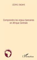 Couverture du livre « Comprendre les enjeux bancaires en Afrique centrale » de Cedric Ondaye aux éditions L'harmattan