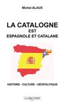 Couverture du livre « La Catalogne est espagnole et catalane : histoire - culture - géopolitique » de Michel Alaux aux éditions La Bruyere