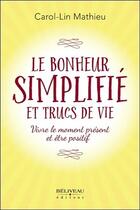 Couverture du livre « Le bonheur simplifié et trucs de vie ; vivre le moment présent et être positif » de Carol-Lin Mathieu aux éditions Beliveau