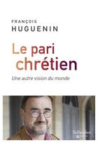 Couverture du livre « Le pari chrétien ; une autre vision du monde » de Francois Huguenin aux éditions Tallandier
