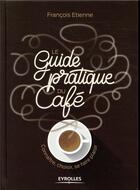 Couverture du livre « Le guide pratique du café ; connaître, choisir et se faire plaisir » de Etienne François aux éditions Eyrolles