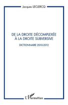 Couverture du livre « De la droite décomplexée à la droite subversive ; dictionnaire 2010-2012 » de Jacques Leclercq aux éditions Editions L'harmattan