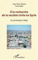 Couverture du livre « À la recherche de la société civile en Syrie ; un printemps à Alep » de Jean-Marc Chanel et Fares Egho aux éditions L'harmattan