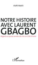 Couverture du livre « Notre histoire avec laurent gbagbo - regard sur quinze annees de crise en cote d'ivoire » de Wakili Alafe aux éditions L'harmattan