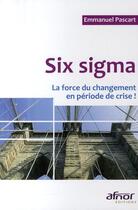 Couverture du livre « Six sigma ; la force du changement en période de crise ! » de Emmanuel Pascart aux éditions Afnor Editions