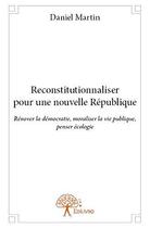 Couverture du livre « Reconstitutionnaliser pour une nouvelle republique - renover la democratie, moraliser la vie publiqu » de Daniel Martin aux éditions Edilivre