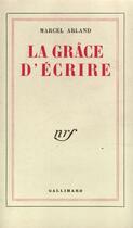 Couverture du livre « La Grace D'Ecrire » de Marcel Arland aux éditions Gallimard