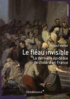 Couverture du livre « Le fléau invisible ; la dernière épidémie de choléra en France » de Thibaut Weitzel aux éditions Vendemiaire