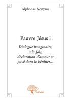 Couverture du livre « Pauvre Jésus ! dialogue imaginaire, à la fois, déclaration d'amour et pavé dans le bénitier... » de Alphonse Nonyme aux éditions Editions Edilivre