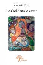 Couverture du livre « Le ciel dans le coeur » de Vladimir Weiss aux éditions Edilivre