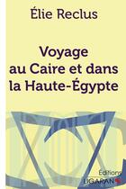 Couverture du livre « Voyage au Caire et dans la Haute-Egypte » de Elie Reclus aux éditions Ligaran