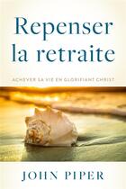 Couverture du livre « Repenser la retraite : Achever sa vie en glorifiant Christ » de John Piper aux éditions Publications Chretiennes
