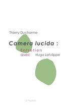 Couverture du livre « Camera Lucida ; entretien avec Hugo Latulippe » de Thierry Ducharme aux éditions La Peuplade