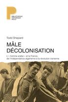 Couverture du livre « Mâle décolonisation ; l'« homme arabe » et la France, de l'indépendance algérienne à la révolution iranienne » de Todd Shepard aux éditions Payot