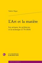 Couverture du livre « L'art et la matière ; les artisans, les architectes et la technique (1770-1830) » de Valerie Negre aux éditions Classiques Garnier