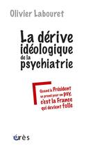 Couverture du livre « La dérive idéologique de la psychiatrie ; ou quand le Président Sarkozy se prend pour un psy, c'est la France qui devient folle » de Olivier Labouret aux éditions Eres