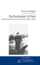 Couverture du livre « De Budapest à Paris ; reconnaissance pour un juste (1942-2012) » de Thomas Degre aux éditions Le Manuscrit