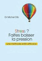 Couverture du livre « Stress ? faites baisser la pression ; une méthode enfin efficace » de Michel Dib aux éditions Josette Lyon