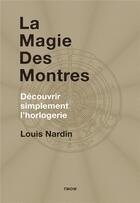 Couverture du livre « La magie des montres ; découvrir simplement l'horlogerie » de Nardin Louis aux éditions Watchprint.com
