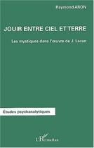 Couverture du livre « JOUIR ENTRE CIEL ET TERRE : Les mystiques dans l'oeuvre de Jacques Lacan » de Raymond Aron aux éditions Editions L'harmattan