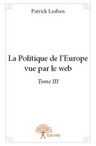 Couverture du livre « La politique de l'Europe vue par le web t.3 » de Patrick Laaban aux éditions Edilivre