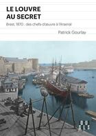 Couverture du livre « Le Louvre au secret ; Brest 1870 : des chefs-d'oeuvres à l'Arsenal » de Patrick Gourlay aux éditions Locus Solus