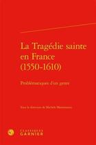 Couverture du livre « La tragédie sainte en France (1550-1610) ; problématiques d'un genre » de  aux éditions Classiques Garnier