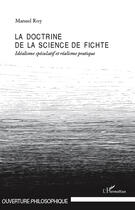 Couverture du livre « La doctrine de la science de Fichte ; idéalisme spéculatif et réalisme pratique » de Manuel Roy aux éditions Editions L'harmattan