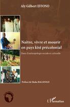 Couverture du livre « Naître, vivre et mourir en pays kisi précolonial ; essai d'anthropologie sociale et culturelle » de Aly Gilbert Iffono aux éditions L'harmattan