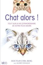 Couverture du livre « Chat alors ! tout sur la vie extraordinaire de votre félin adoré » de Cyril Berg et Audrey Deniaud aux éditions Ideo