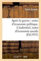 Couverture du livre « Apres la guerre : notes d'economie politique. l'industriel, notes d'economie sociale » de Emile Guimet aux éditions Hachette Bnf