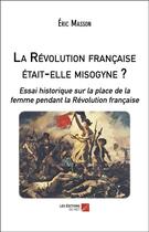 Couverture du livre « La Révolution française était-elle misogyne ? essai historique sur la place de la femme pendant la Révolution française » de Eric Masson aux éditions Editions Du Net