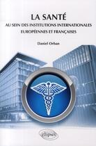 Couverture du livre « La santé au sein des institutions internationales européennes et françaises » de Daniel Orban aux éditions Ellipses