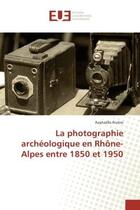 Couverture du livre « La photographie archeologique en RhOne-Alpes entre 1850 et 1950 » de Raphaëlle Rivière aux éditions Editions Universitaires Europeennes