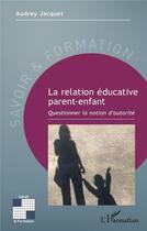 Couverture du livre « La relation éducative parent-enfant ; questionner la notion d'autorité » de Audrey Jacquet aux éditions L'harmattan