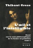 Couverture du livre « L'oeil et l'intelligible t.1 ; essai sur le sens philosophique de la forme en peinture » de Thibaut Gress aux éditions Kime