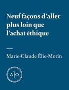 Couverture du livre « Neuf façons d'aller plus loin que l'achat éthique » de Marie-Claude Elie-Morin aux éditions Atelier 10