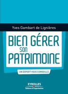 Couverture du livre « Bien gérer son patrimoine ; un expert vous conseille » de Yves Gambart De Lignieres aux éditions Eyrolles