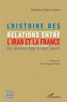 Couverture du livre « L'histoire des relations entre l'Iran et la France ; du Moyen âge à nos jours » de Safoura Tork Ladani aux éditions L'harmattan